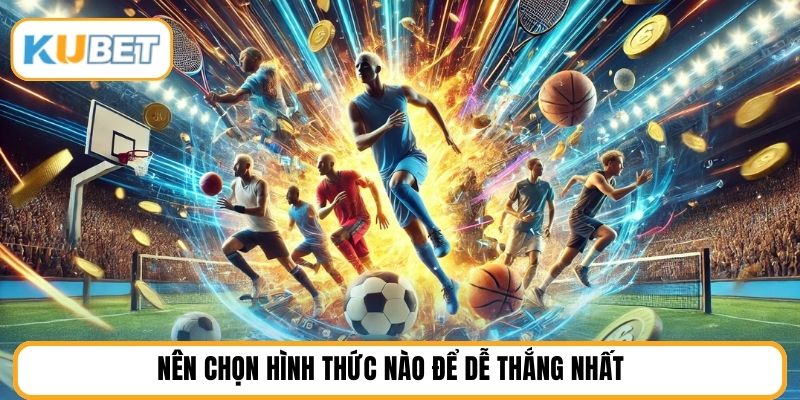 Nên chọn hình thức nào để dễ thắng nhất